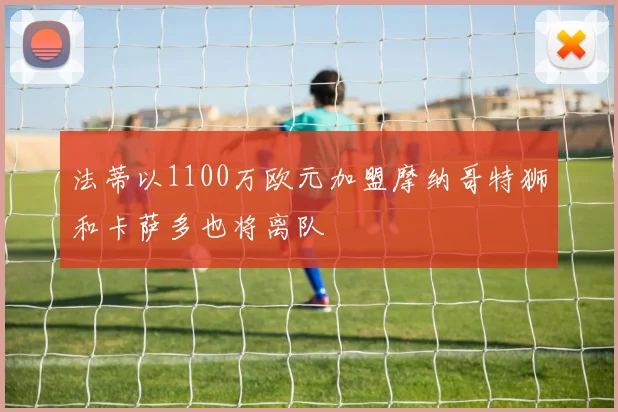 法蒂以1100万欧元加盟摩纳哥特狮和卡萨多也将离队