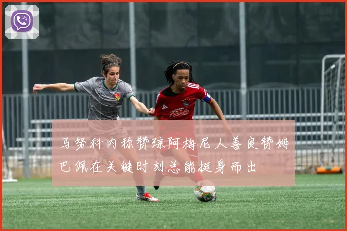 马努科内称赞琼阿梅尼人善良赞姆巴佩在关键时刻总能挺身而出