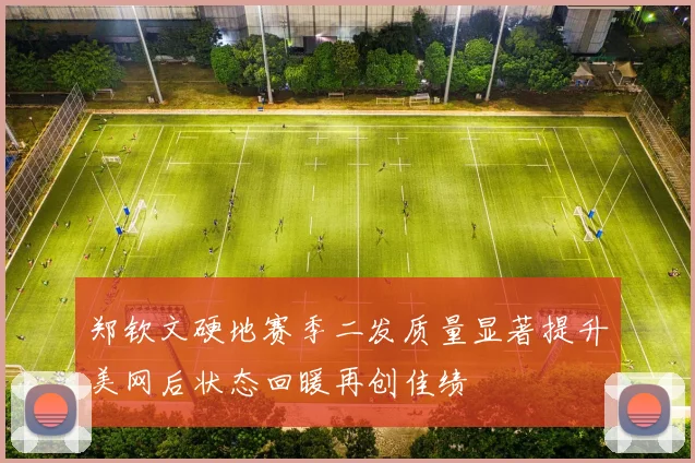 郑钦文硬地赛季二发质量显著提升美网后状态回暖再创佳绩