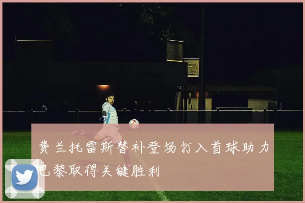 费兰托雷斯替补登场打入首球助力巴黎取得关键胜利