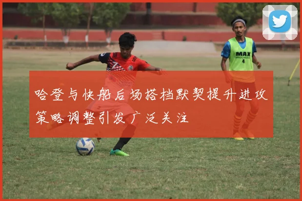哈登与快船后场搭档默契提升进攻策略调整引发广泛关注