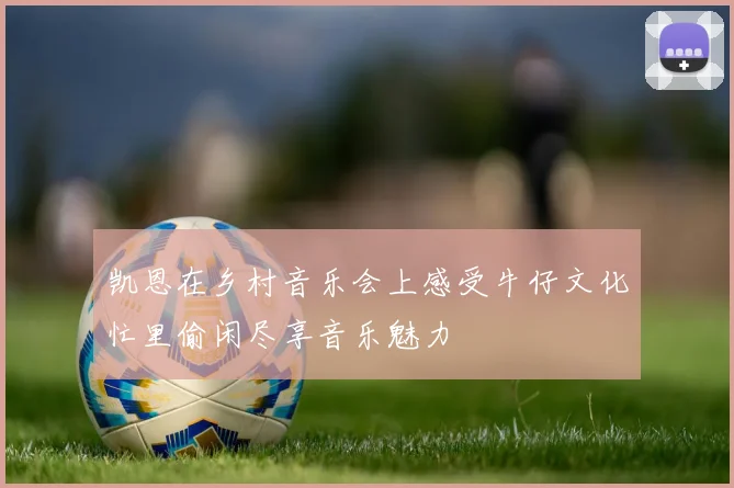 凯恩在乡村音乐会上感受牛仔文化忙里偷闲尽享音乐魅力