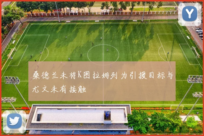 桑德兰未将K图拉姆列为引援目标与尤文未有接触