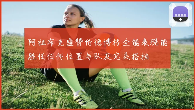 阿祖布克盛赞伦德博格全能表现能胜任任何位置与队友完美搭档