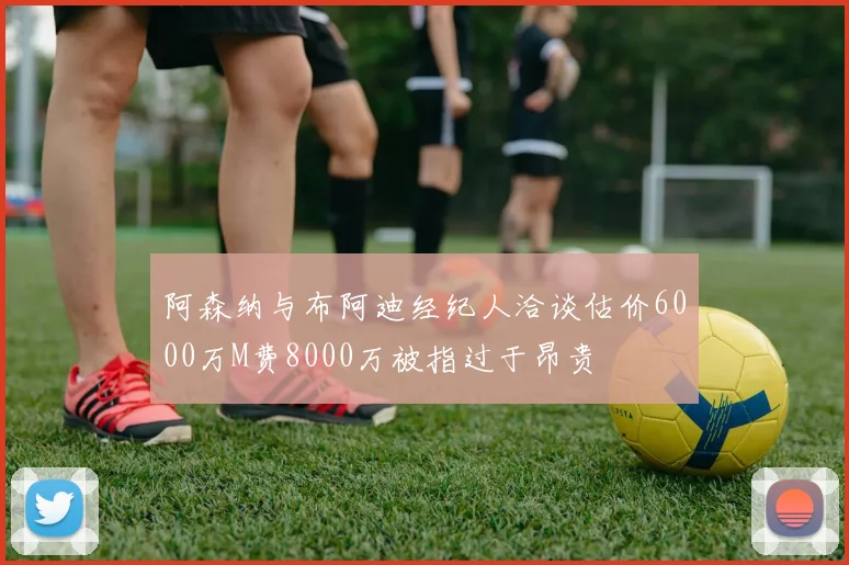 阿森纳与布阿迪经纪人洽谈估价6000万M费8000万被指过于昂贵
