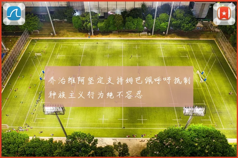 乔治维阿坚定支持姆巴佩呼吁抵制种族主义行为绝不容忍