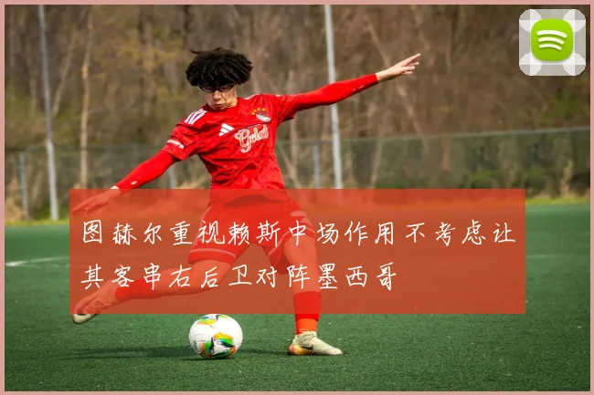 图赫尔重视赖斯中场作用不考虑让其客串右后卫对阵墨西哥