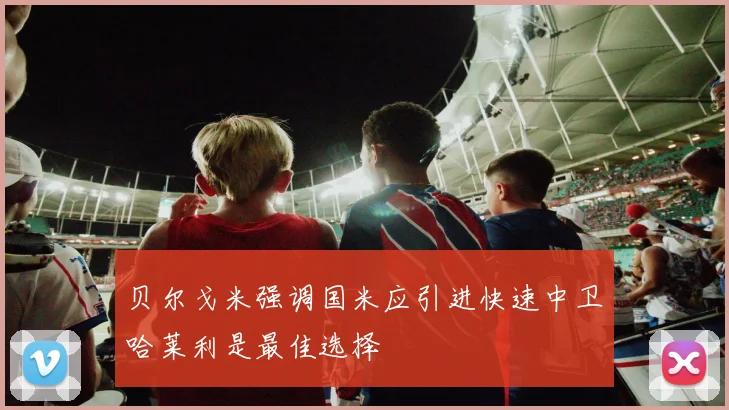 贝尔戈米强调国米应引进快速中卫哈莱利是最佳选择