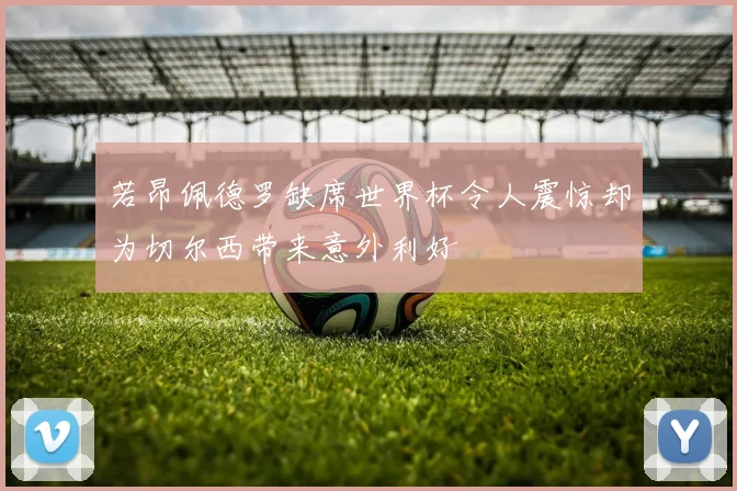 若昂佩德罗缺席世界杯令人震惊却为切尔西带来意外利好