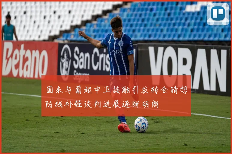 国米与葡超中卫接触引发转会猜想防线补强谈判进展逐渐明朗