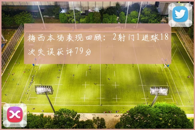 梅西本场表现回顾：2射门1进球18次失误获评79分