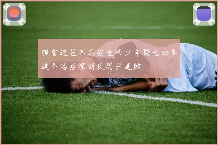 理智追星不忘安全两少年骑电动车追乔治后深刻反思并道歉
