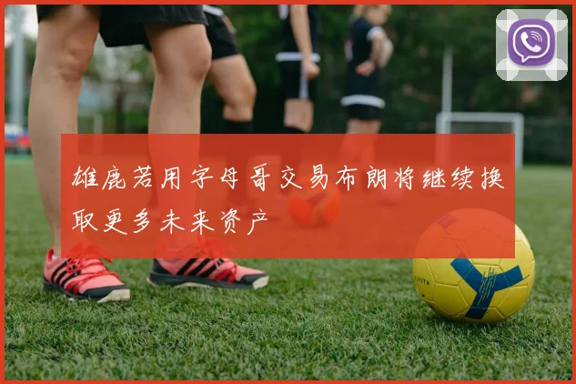 雄鹿若用字母哥交易布朗将继续换取更多未来资产