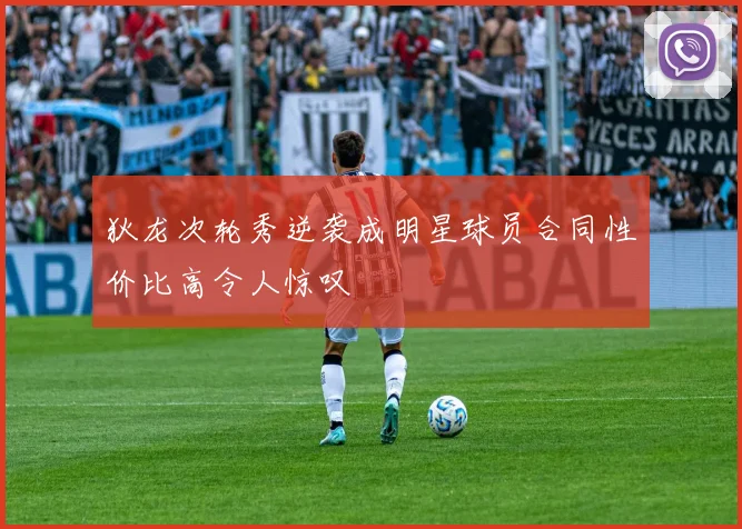 狄龙次轮秀逆袭成明星球员合同性价比高令人惊叹